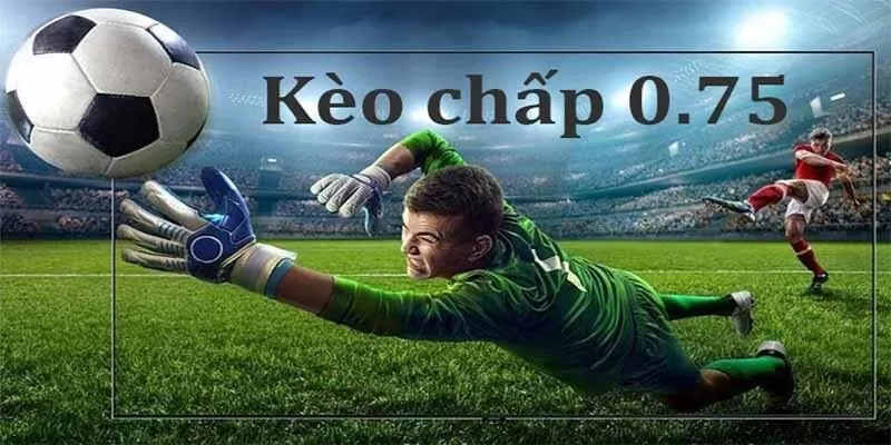 Kèo chấp 0.75 được gọi là kèo 3/4 hay nửa 1